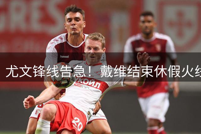 尤文锋线告急！戴维结束休假火线归队 斯帕莱蒂盼强援驰援