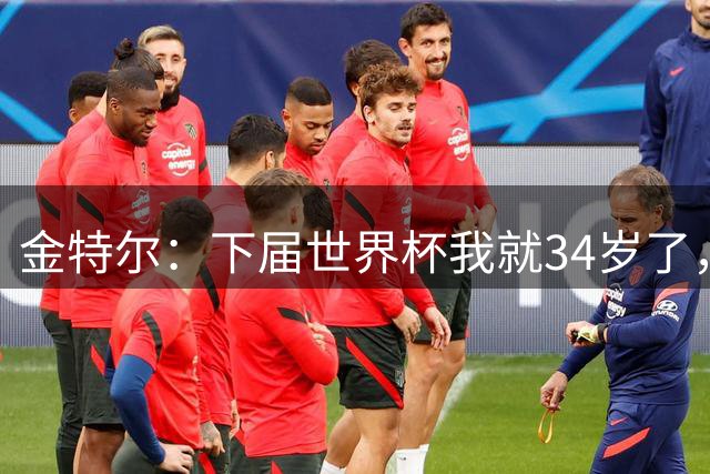 金特尔：下届世界杯我就34岁了，很难说是否能重返德国队